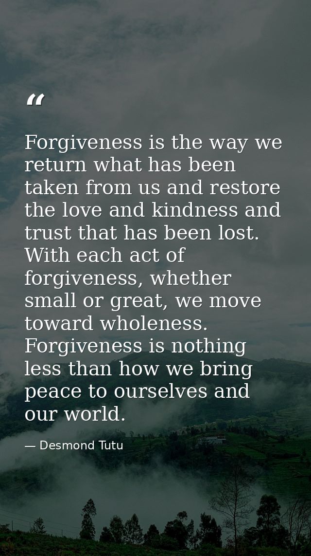 Forgiveness is the way we return what has been taken from us and restore the love and kindness and trust that has been l — Desmond Tutu