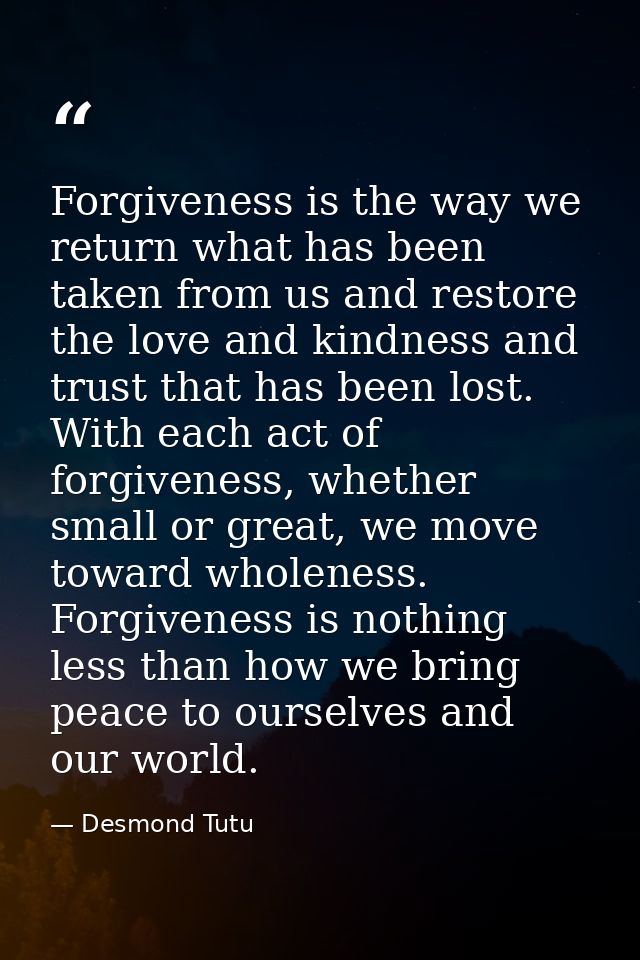 Forgiveness is the way we return what has been taken from us and restore the love and kindness and trust that has been l — Desmond Tutu