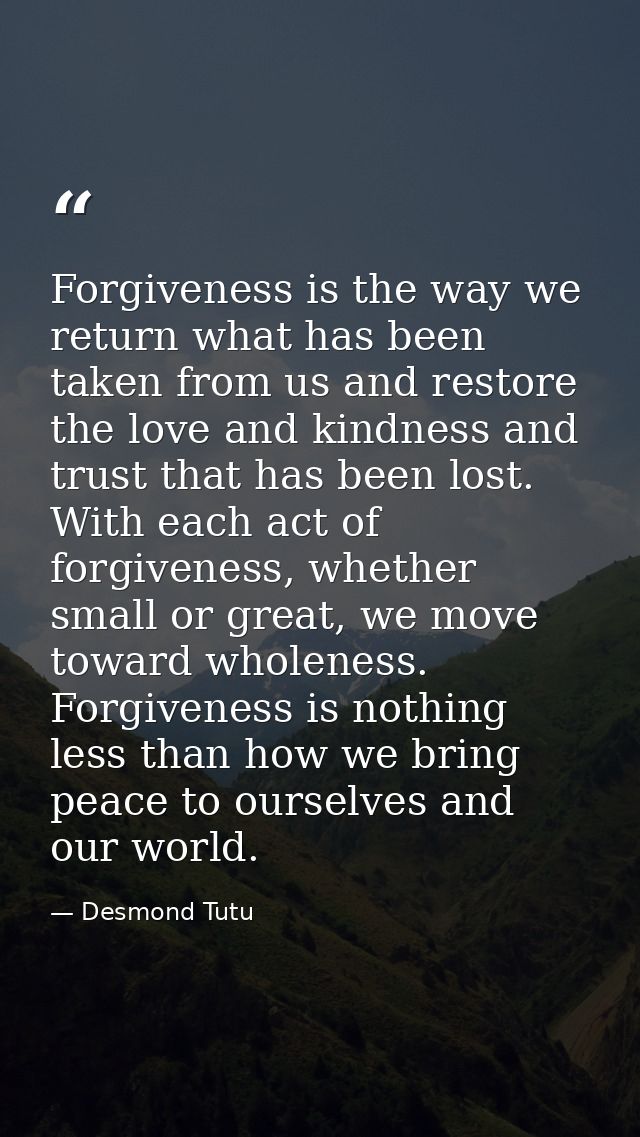 Forgiveness is the way we return what has been taken from us and restore the love and kindness and trust that has been l — Desmond Tutu