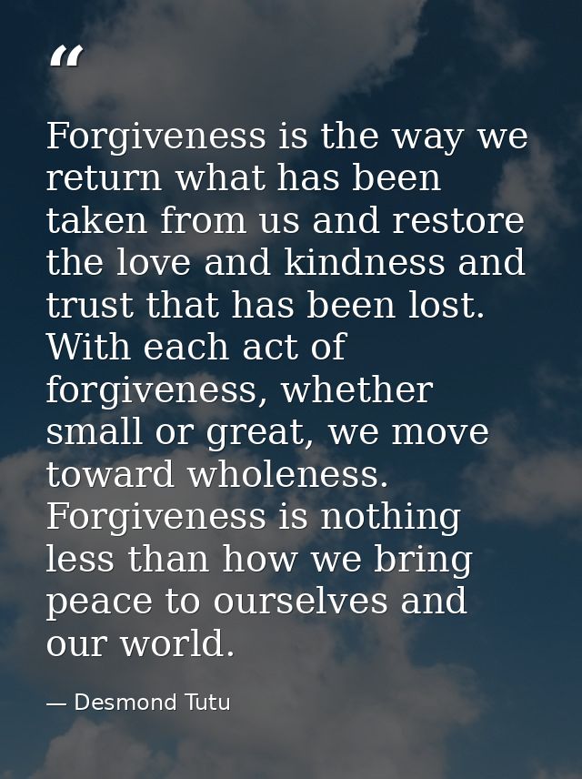 Forgiveness is the way we return what has been taken from us and restore the love and kindness and trust that has been l — Desmond Tutu