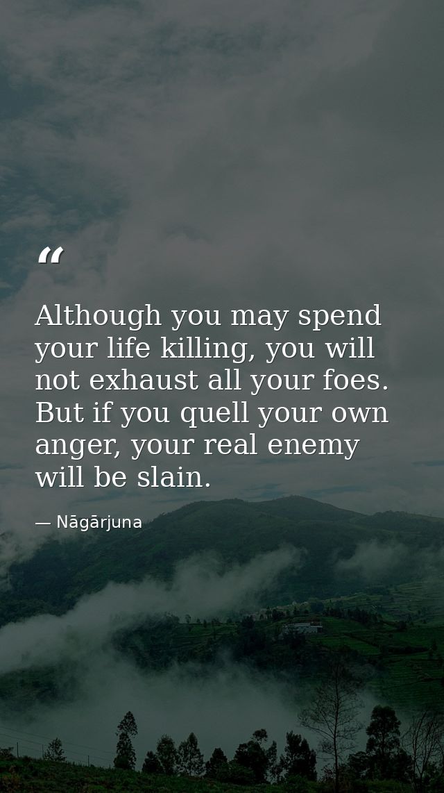 Although you may spend your life killing, you will not exhaust all your foes. But if you quell your own anger, your real — Nāgārjuna