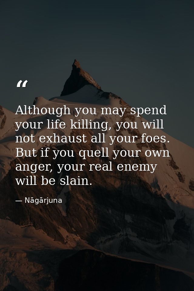 Although you may spend your life killing, you will not exhaust all your foes. But if you quell your own anger, your real — Nāgārjuna
