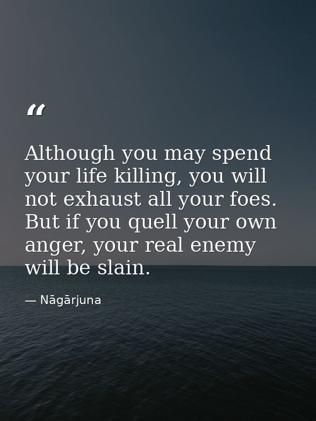 Although you may spend your life killing, you will not exhaust all your foes. But if you quell your own anger, your real — Nāgārjuna