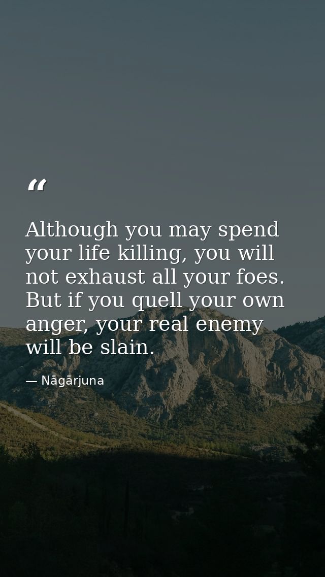 Although you may spend your life killing, you will not exhaust all your foes. But if you quell your own anger, your real — Nāgārjuna