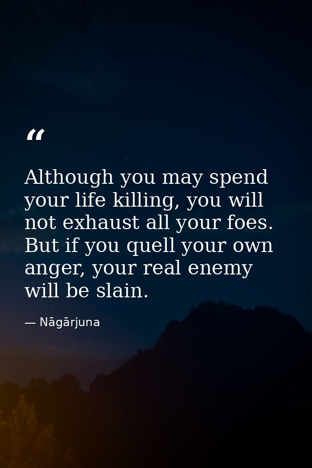 Although you may spend your life killing, you will not exhaust all your foes. But if you quell your own anger, your real — Nāgārjuna