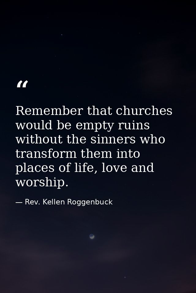 Remember that churches would be empty ruins without the sinners who transform them into places of life, love and worship — Rev. Kellen Roggenbuck