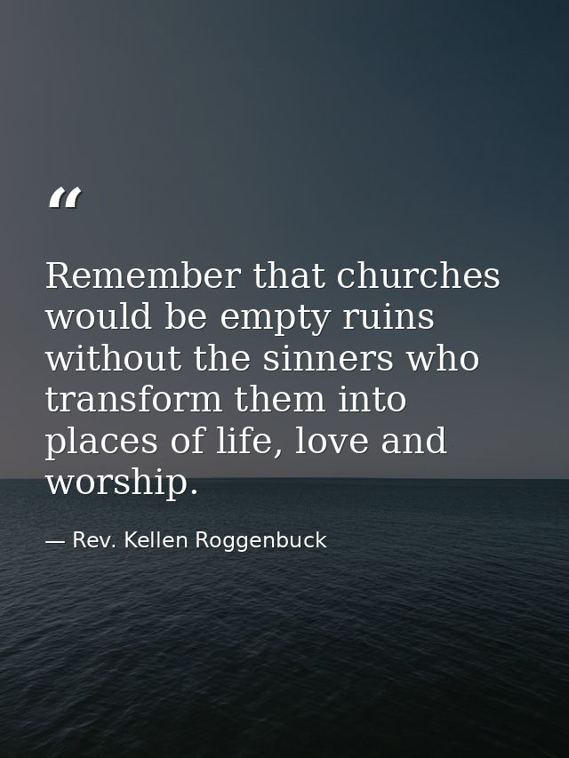 Remember that churches would be empty ruins without the sinners who transform them into places of life, love and worship — Rev. Kellen Roggenbuck