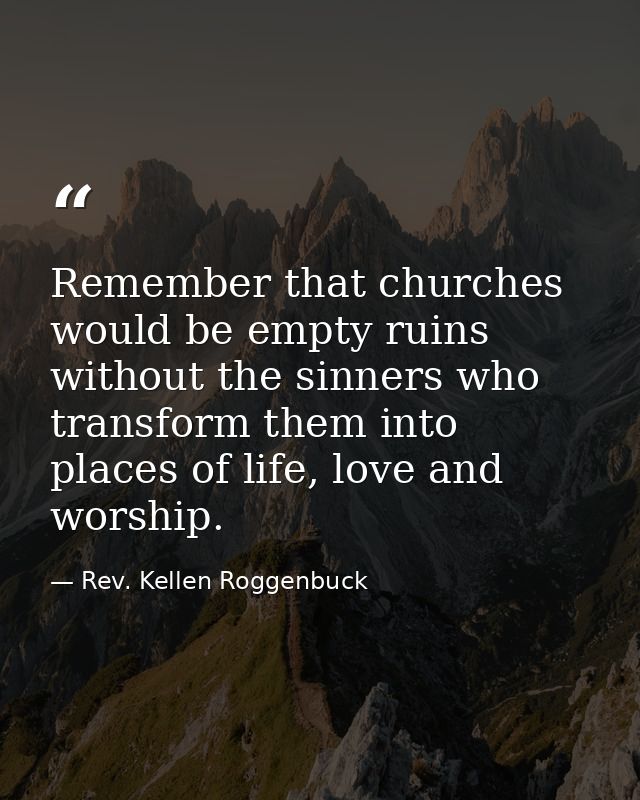 Remember that churches would be empty ruins without the sinners who transform them into places of life, love and worship — Rev. Kellen Roggenbuck