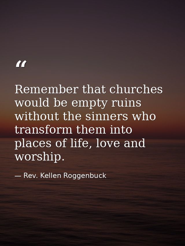 Remember that churches would be empty ruins without the sinners who transform them into places of life, love and worship — Rev. Kellen Roggenbuck