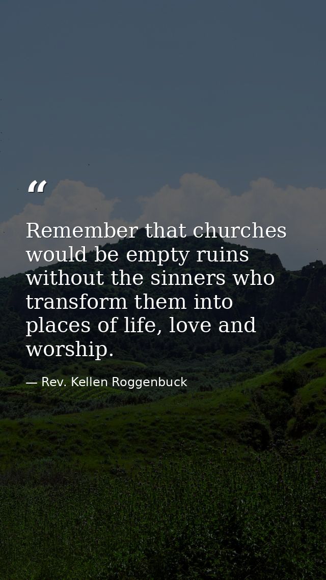 Remember that churches would be empty ruins without the sinners who transform them into places of life, love and worship — Rev. Kellen Roggenbuck