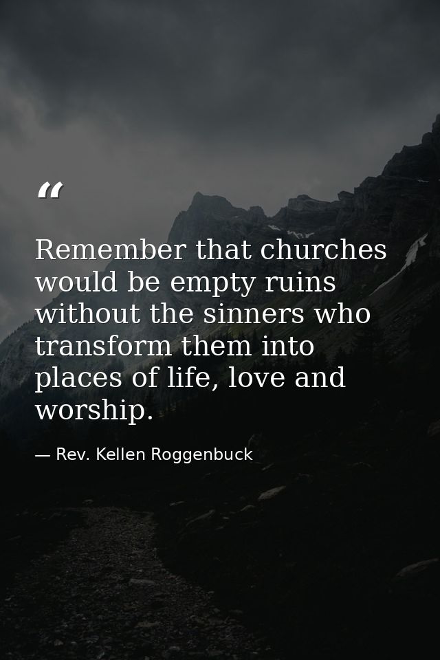 Remember that churches would be empty ruins without the sinners who transform them into places of life, love and worship — Rev. Kellen Roggenbuck