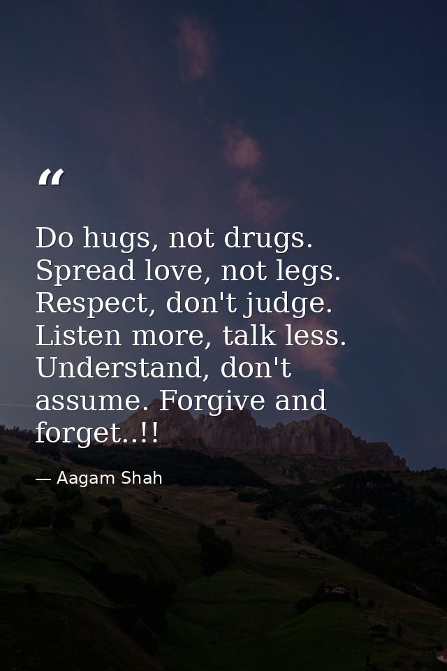Do hugs, not drugs. Spread love, not legs. Respect, don't judge. Listen more, talk less. Understand, don't assume. Forgi — Aagam Shah