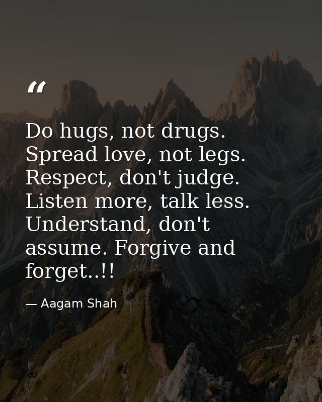 Do hugs, not drugs. Spread love, not legs. Respect, don't judge. Listen more, talk less. Understand, don't assume. Forgi — Aagam Shah