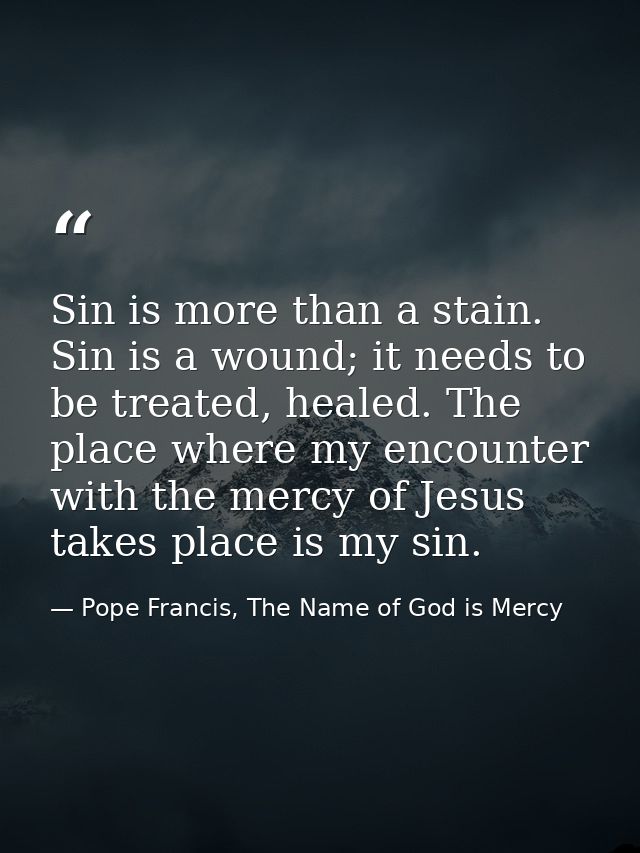 Sin is more than a stain. Sin is a wound; it needs to be treated, healed. The place where my encounter with the mercy of — Pope Francis, The Name of God is Mercy