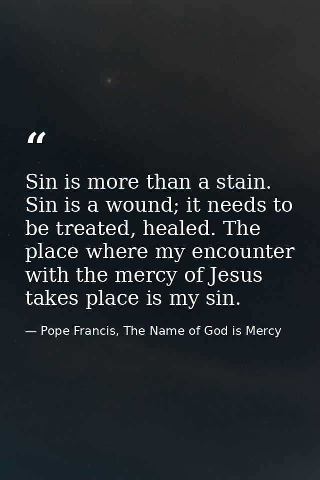 Sin is more than a stain. Sin is a wound; it needs to be treated, healed. The place where my encounter with the mercy of — Pope Francis, The Name of God is Mercy