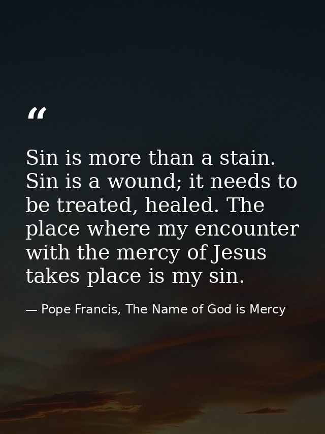 Sin is more than a stain. Sin is a wound; it needs to be treated, healed. The place where my encounter with the mercy of — Pope Francis, The Name of God is Mercy
