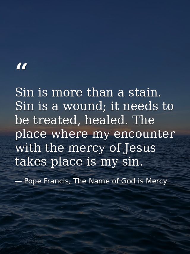 Sin is more than a stain. Sin is a wound; it needs to be treated, healed. The place where my encounter with the mercy of — Pope Francis, The Name of God is Mercy