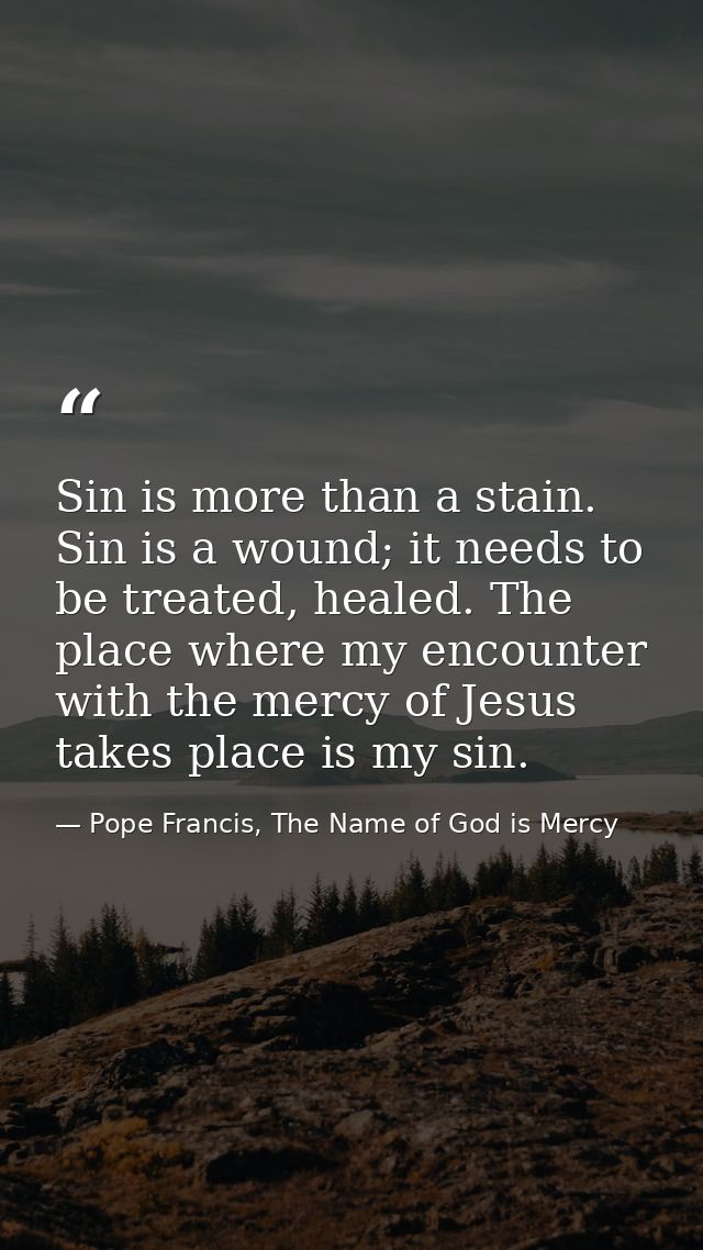 Sin is more than a stain. Sin is a wound; it needs to be treated, healed. The place where my encounter with the mercy of — Pope Francis, The Name of God is Mercy