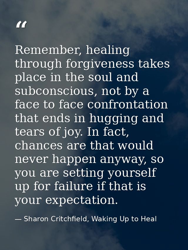 Remember, healing through forgiveness takes place in the soul and subconscious, not by a face to face confrontation that — Sharon Critchfield, Waking Up to Heal