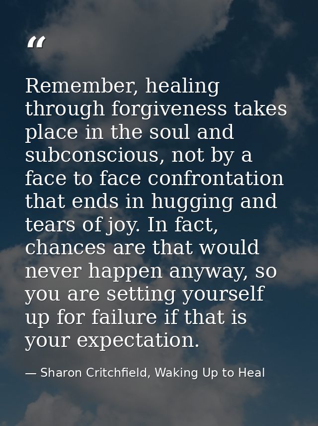 Remember, healing through forgiveness takes place in the soul and subconscious, not by a face to face confrontation that — Sharon Critchfield, Waking Up to Heal