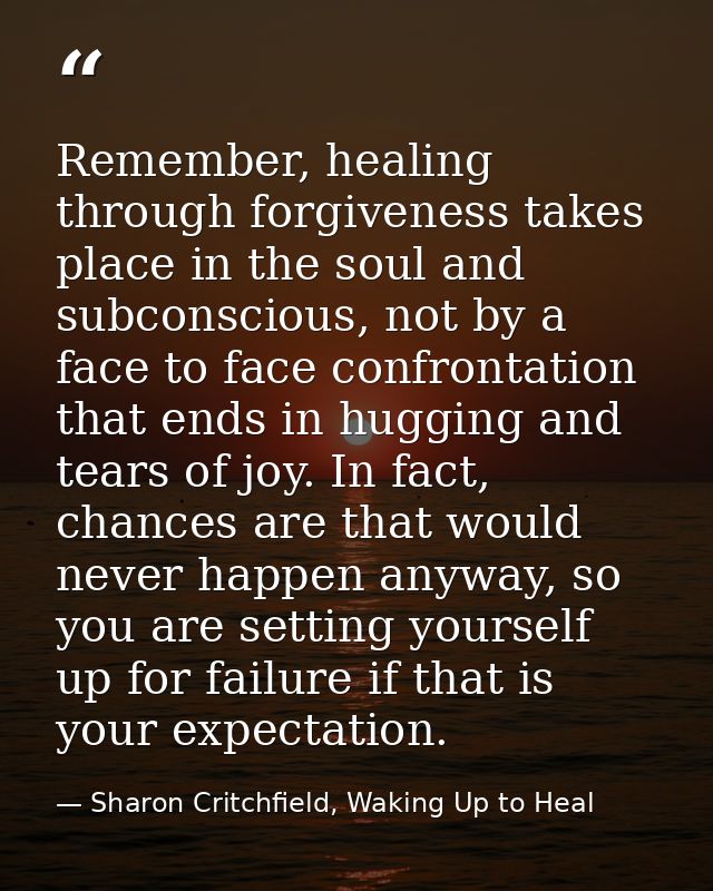 Remember, healing through forgiveness takes place in the soul and subconscious, not by a face to face confrontation that — Sharon Critchfield, Waking Up to Heal
