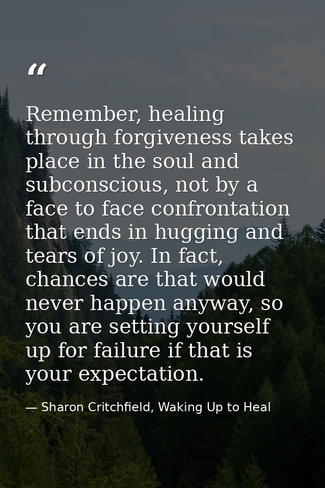 Remember, healing through forgiveness takes place in the soul and subconscious, not by a face to face confrontation that — Sharon Critchfield, Waking Up to Heal