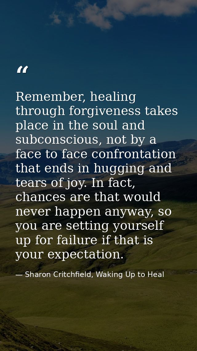 Remember, healing through forgiveness takes place in the soul and subconscious, not by a face to face confrontation that — Sharon Critchfield, Waking Up to Heal
