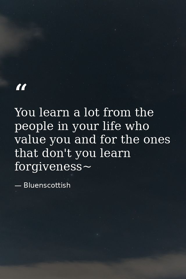 You learn a lot from the people in your life who value you and for the ones that don't you learn forgiveness~ — Bluenscottish