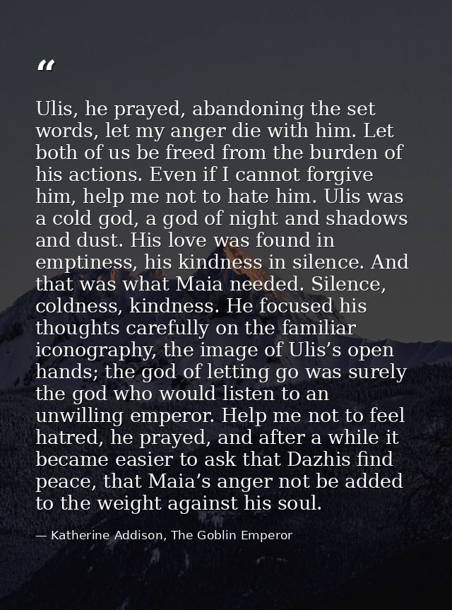 Ulis, he prayed, abandoning the set words, let my anger die with him. Let both of us be freed from the burden of his act — Katherine Addison, The Goblin Emperor