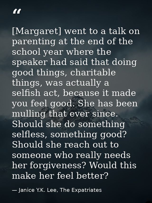 [Margaret] went to a talk on parenting at the end of the school year where the speaker had said that doing good things,  — Janice Y.K. Lee, The Expatriates