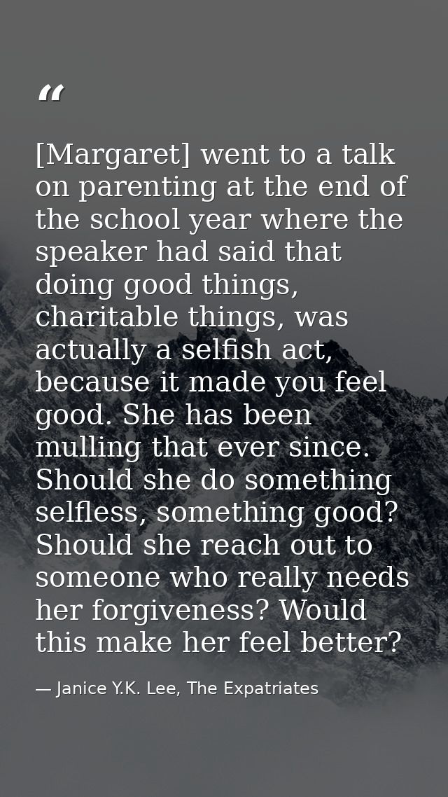 [Margaret] went to a talk on parenting at the end of the school year where the speaker had said that doing good things,  — Janice Y.K. Lee, The Expatriates