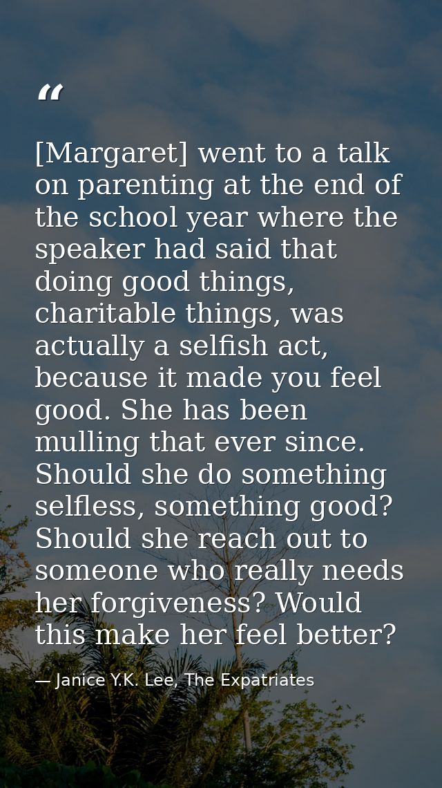 [Margaret] went to a talk on parenting at the end of the school year where the speaker had said that doing good things,  — Janice Y.K. Lee, The Expatriates