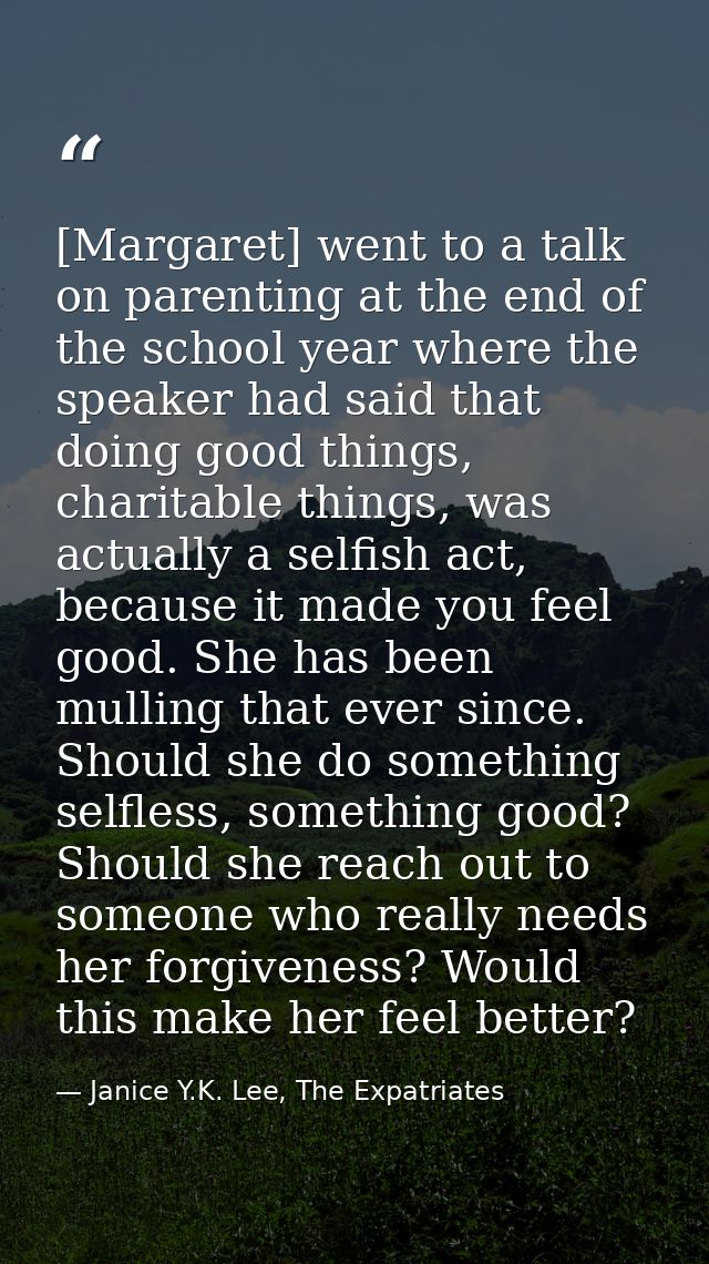 [Margaret] went to a talk on parenting at the end of the school year where the speaker had said that doing good things,  — Janice Y.K. Lee, The Expatriates