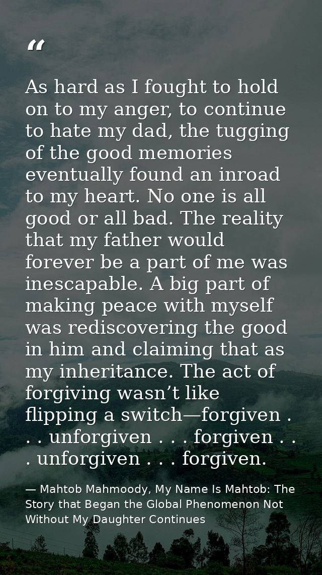 As hard as I fought to hold on to my anger, to continue to hate my dad, the tugging of the good memories eventually foun — Mahtob Mahmoody, My Name Is Mahtob: The Story that Began the Global Phenomenon Not Without My Daughter Continues