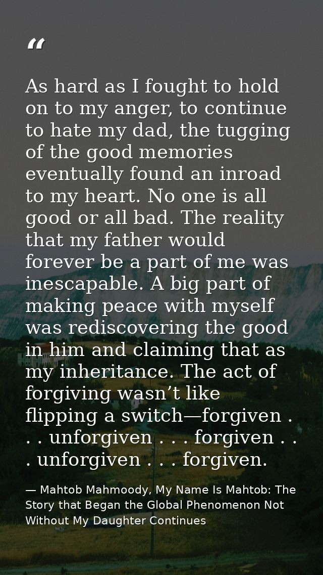 As hard as I fought to hold on to my anger, to continue to hate my dad, the tugging of the good memories eventually foun — Mahtob Mahmoody, My Name Is Mahtob: The Story that Began the Global Phenomenon Not Without My Daughter Continues