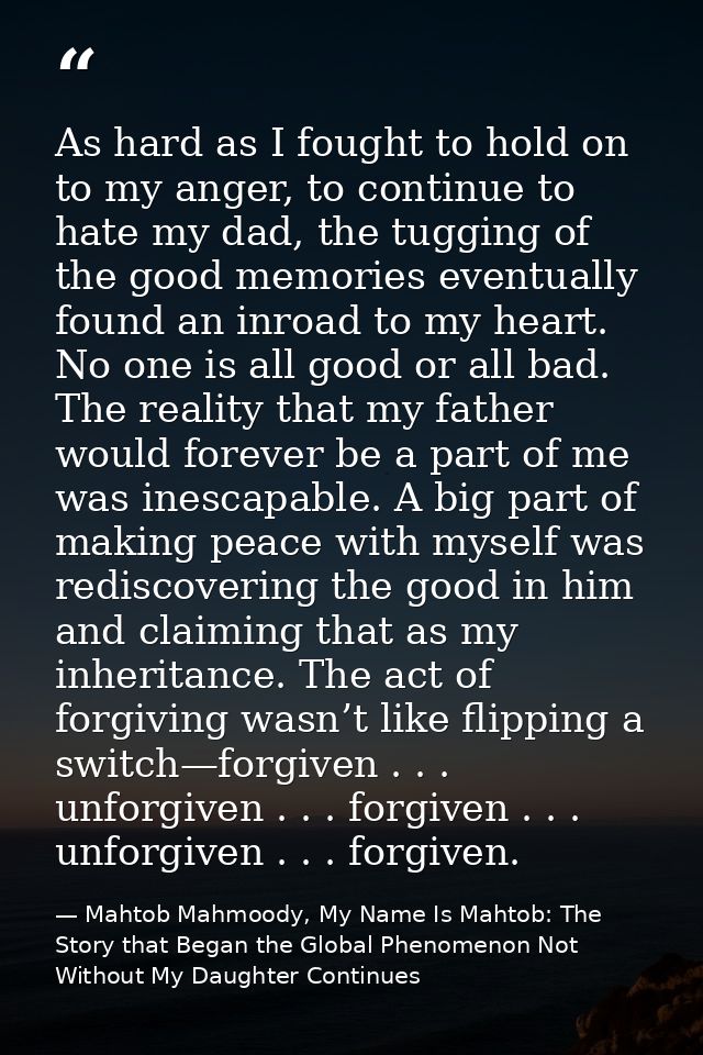 As hard as I fought to hold on to my anger, to continue to hate my dad, the tugging of the good memories eventually foun — Mahtob Mahmoody, My Name Is Mahtob: The Story that Began the Global Phenomenon Not Without My Daughter Continues