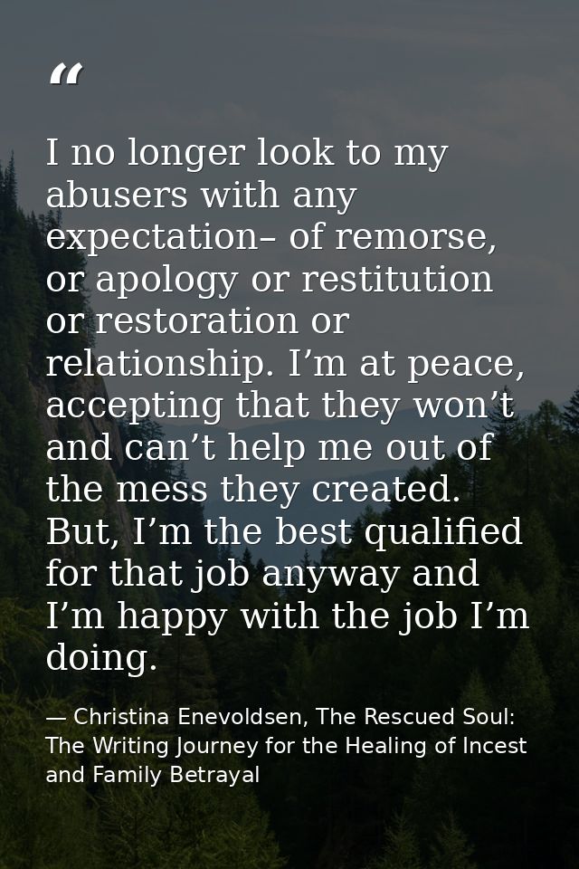 I no longer look to my abusers with any expectation– of remorse, or apology or restitution or restoration or relationshi — Christina Enevoldsen, The Rescued Soul: The Writing Journey for the Healing of Incest and Family Betrayal