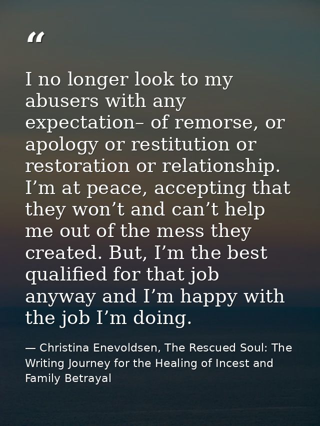 I no longer look to my abusers with any expectation– of remorse, or apology or restitution or restoration or relationshi — Christina Enevoldsen, The Rescued Soul: The Writing Journey for the Healing of Incest and Family Betrayal