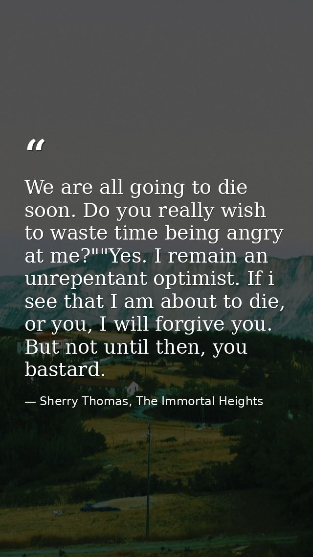 We are all going to die soon. Do you really wish to waste time being angry at me?""Yes. I remain an unrepentant optimist — Sherry Thomas, The Immortal Heights