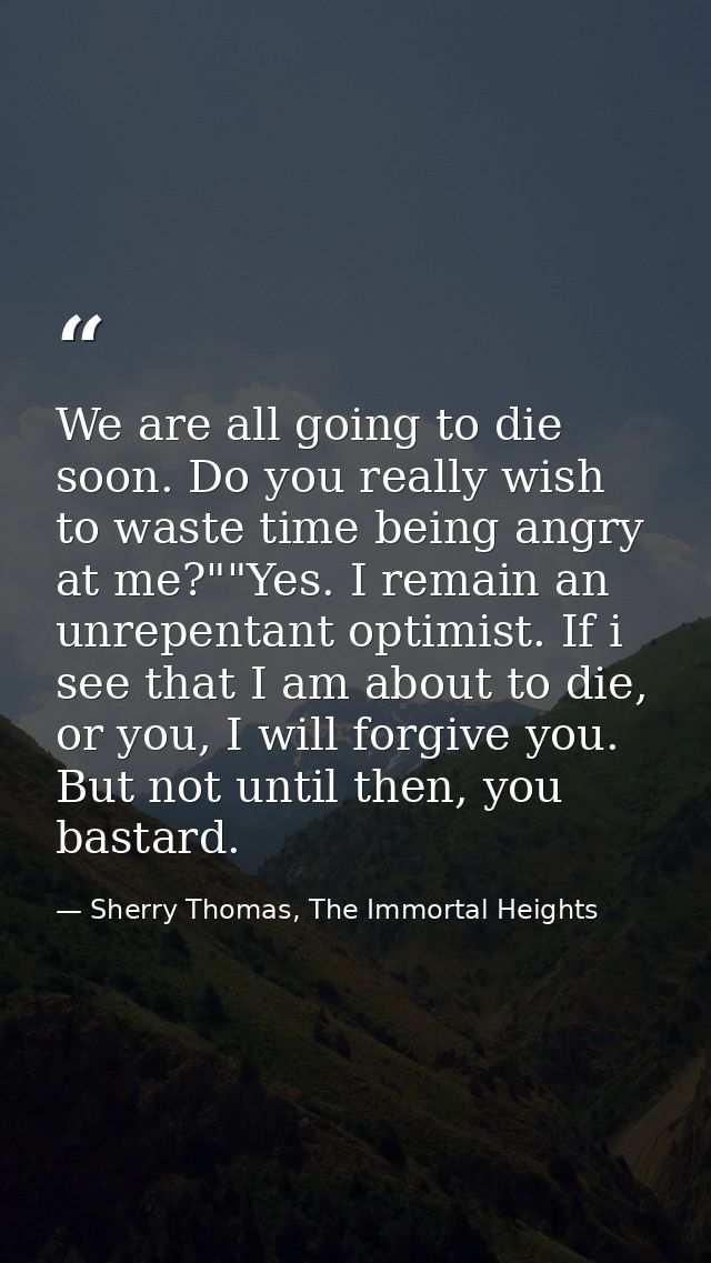 We are all going to die soon. Do you really wish to waste time being angry at me?""Yes. I remain an unrepentant optimist — Sherry Thomas, The Immortal Heights
