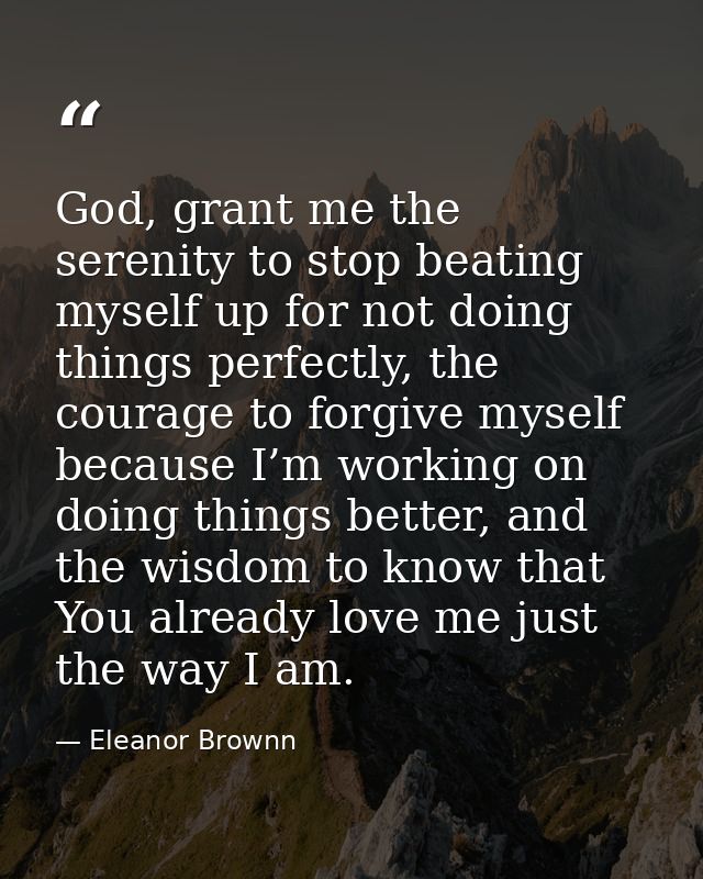 God, grant me the serenity to stop beating myself up for not doing things perfectly, the courage to forgive myself becau — Eleanor Brownn