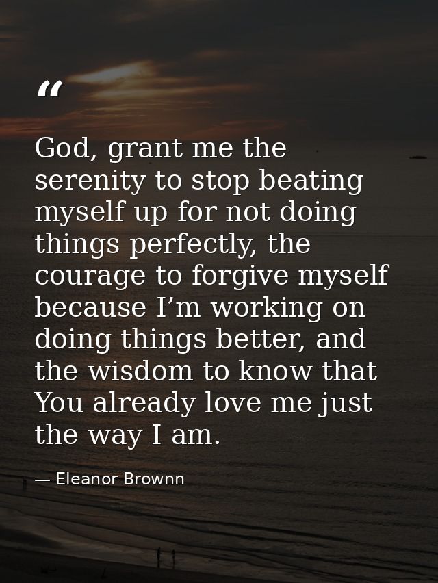 God, grant me the serenity to stop beating myself up for not doing things perfectly, the courage to forgive myself becau — Eleanor Brownn