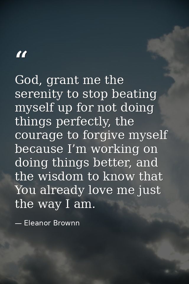 God, grant me the serenity to stop beating myself up for not doing things perfectly, the courage to forgive myself becau — Eleanor Brownn