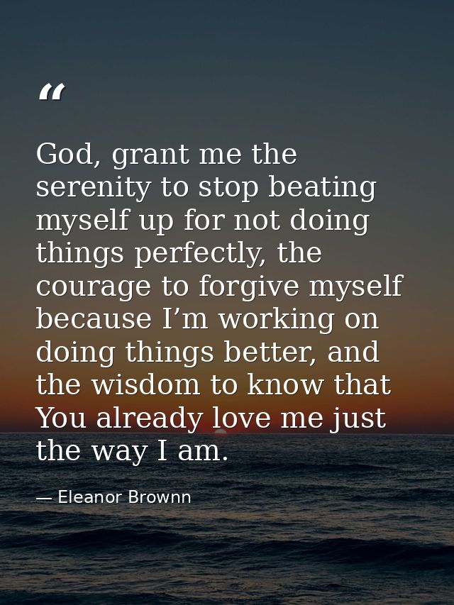 God, grant me the serenity to stop beating myself up for not doing things perfectly, the courage to forgive myself becau — Eleanor Brownn