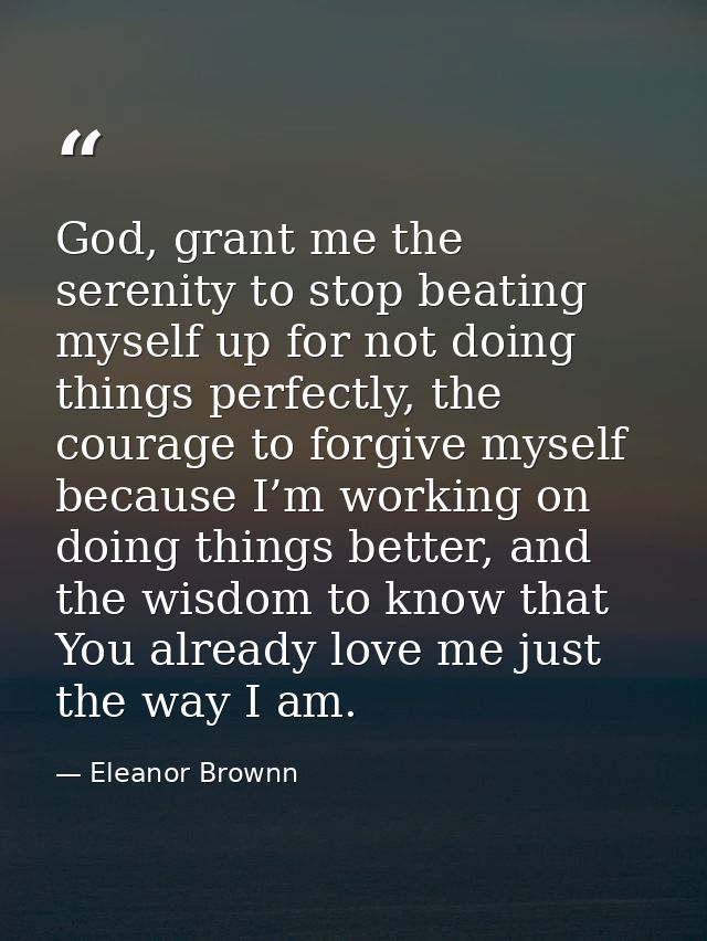 God, grant me the serenity to stop beating myself up for not doing things perfectly, the courage to forgive myself becau — Eleanor Brownn