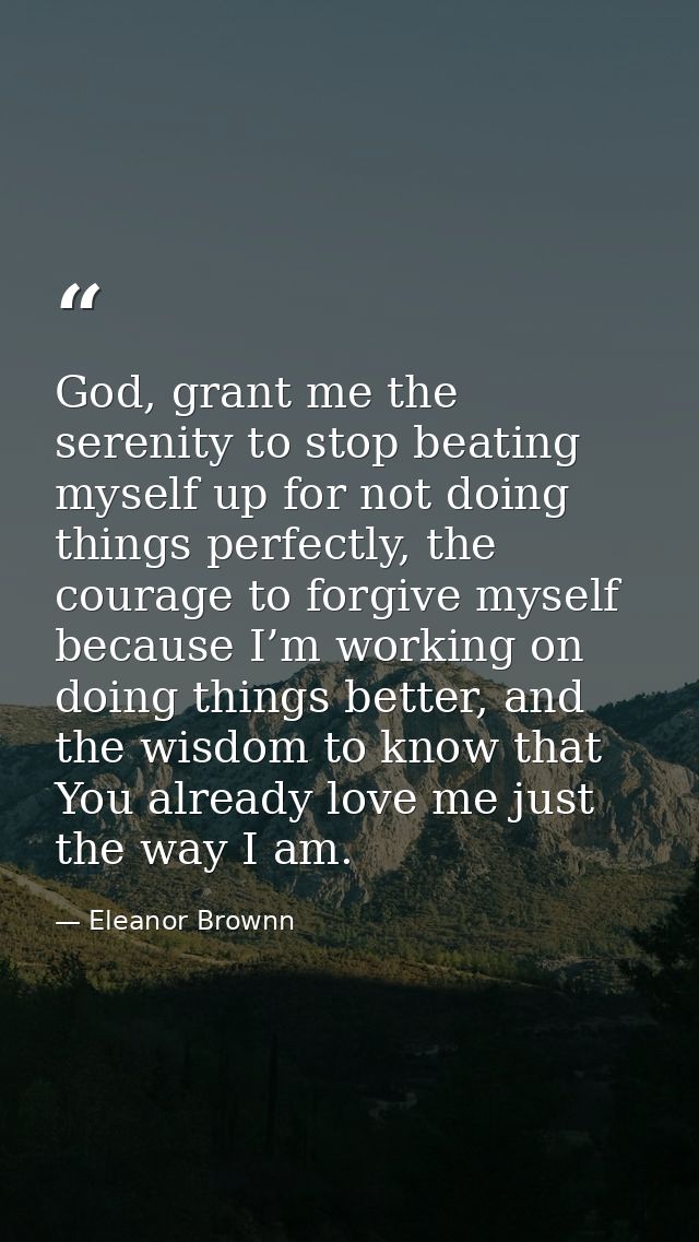 God, grant me the serenity to stop beating myself up for not doing things perfectly, the courage to forgive myself becau — Eleanor Brownn