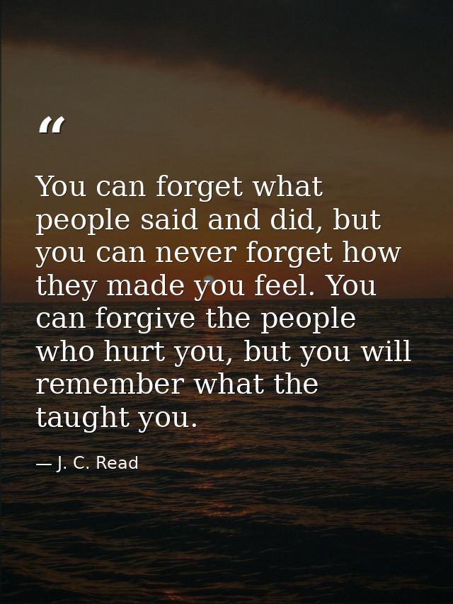 You can forget what people said and did, but you can never forget how they made you feel. You can forgive the people who — J. C. Read