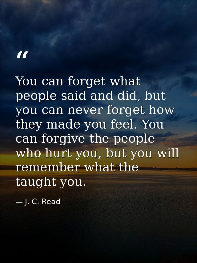 You can forget what people said and did, but you can never forget how they made you feel. You can forgive the people who — J. C. Read