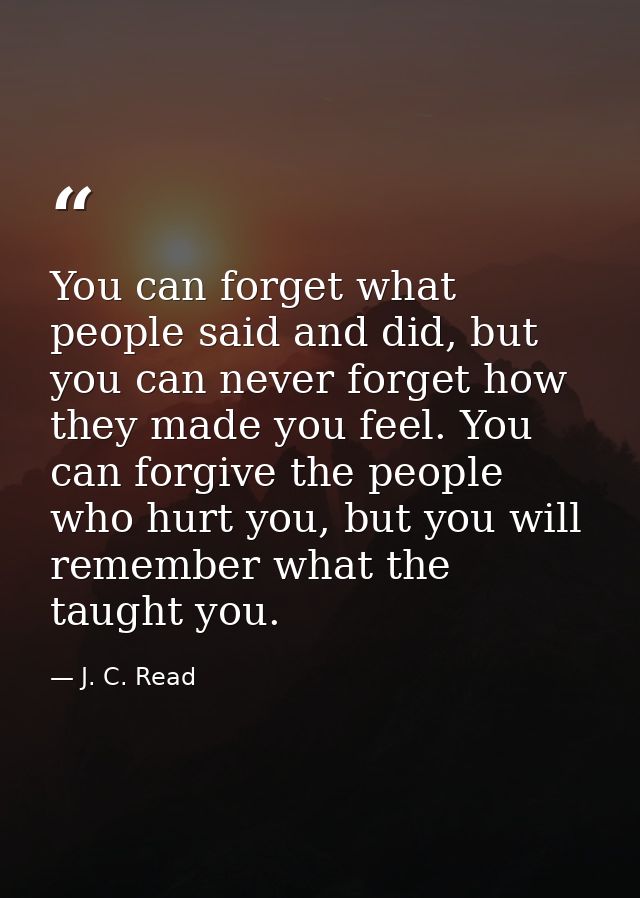 You can forget what people said and did, but you can never forget how they made you feel. You can forgive the people who — J. C. Read