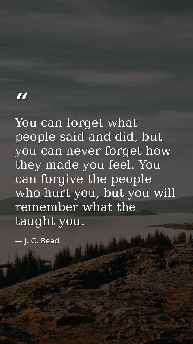 You can forget what people said and did, but you can never forget how they made you feel. You can forgive the people who — J. C. Read